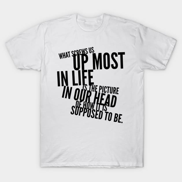 what screws us up most in life is the picture in our head of how it's supposed to be T-Shirt by GMAT